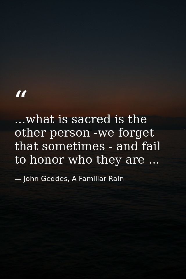 ...what is sacred is the other person -we forget that sometimes - and fail to honor who they are ... — John Geddes, A Familiar Rain