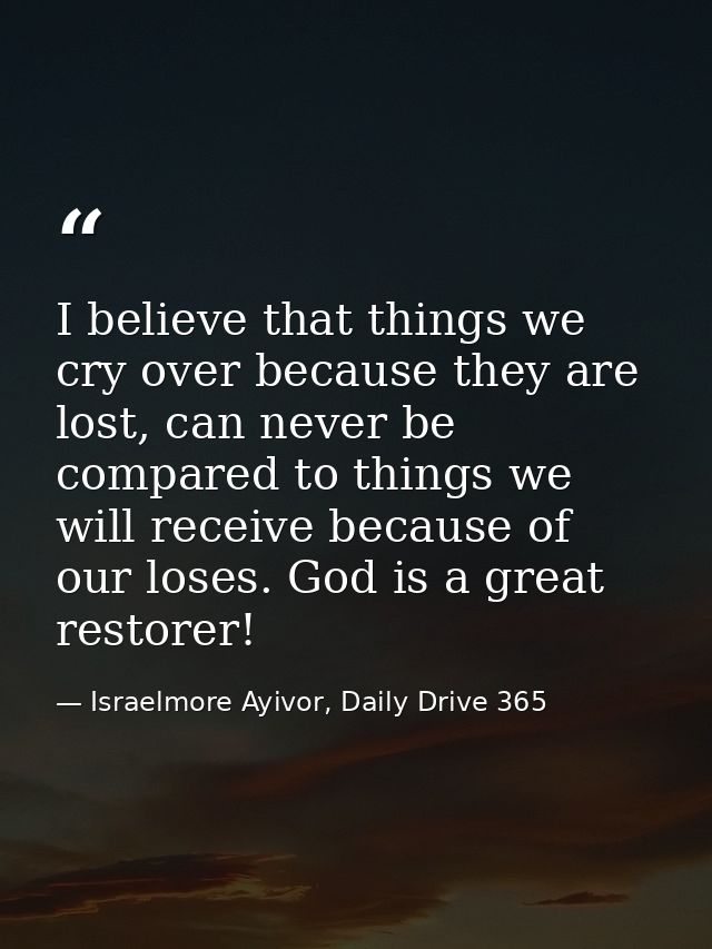 I believe that things we cry over because they are lost, can never be compared to things we will receive because of our  — Israelmore Ayivor, Daily Drive 365