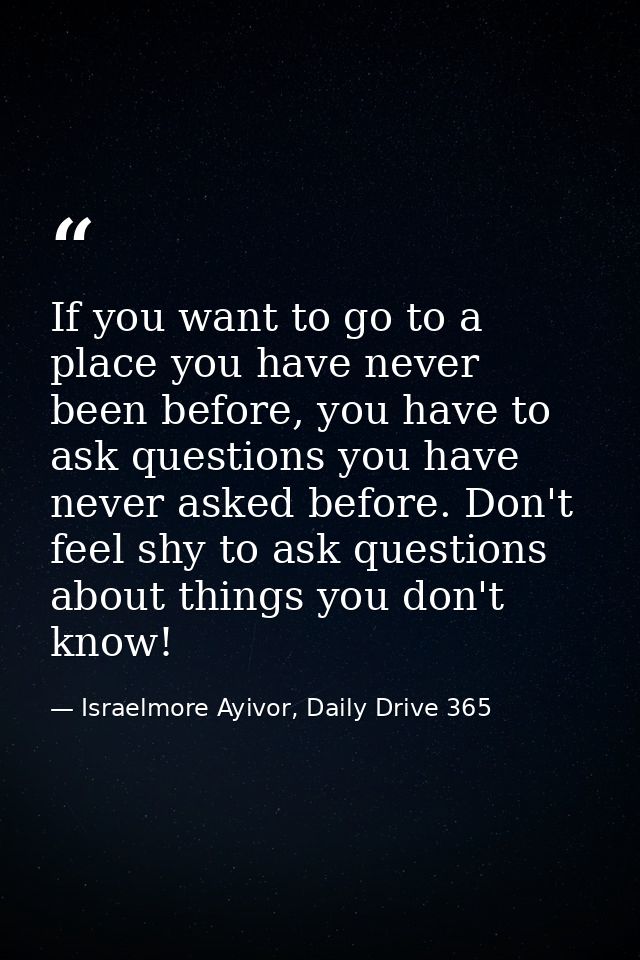 If you want to go to a place you have never been before, you have to ask questions you have never asked before. Don't fe — Israelmore Ayivor, Daily Drive 365