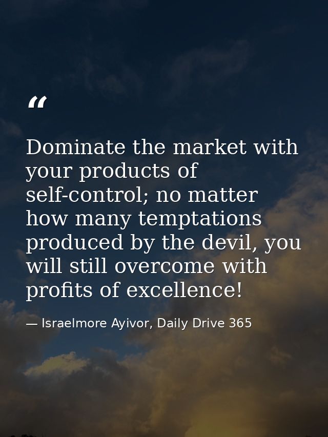 Dominate the market with your products of self-control; no matter how many temptations produced by the devil, you will s — Israelmore Ayivor, Daily Drive 365