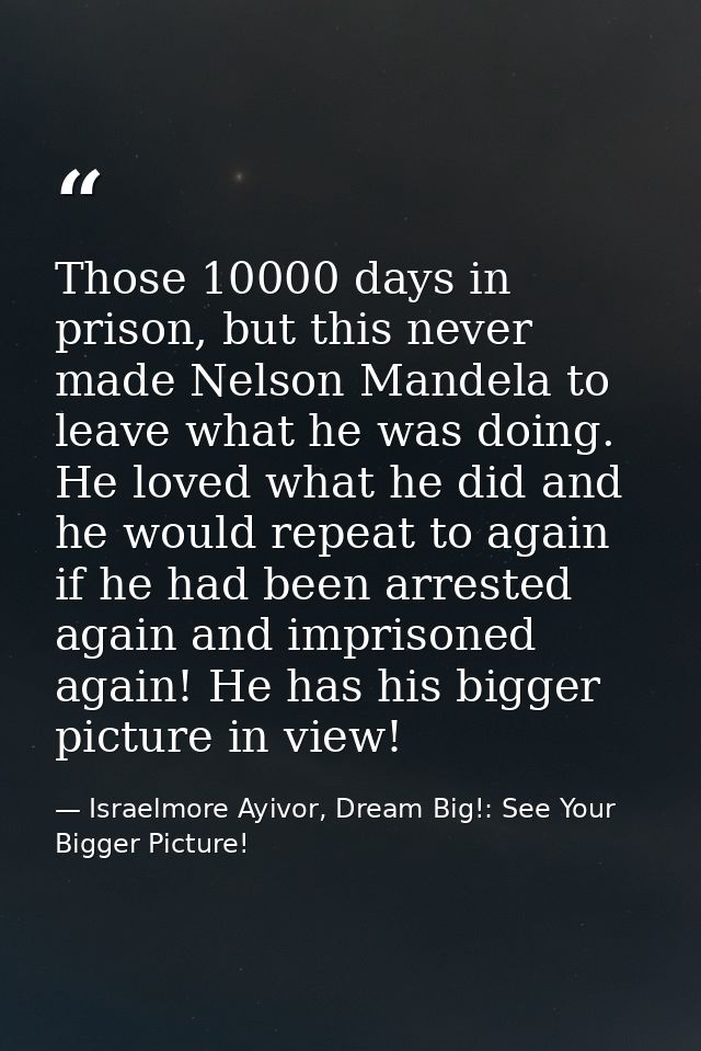 Those 10000 days in prison, but this never made Nelson Mandela to leave what he was doing. He loved what he did and he w — Israelmore Ayivor, Dream Big!: See Your Bigger Picture!