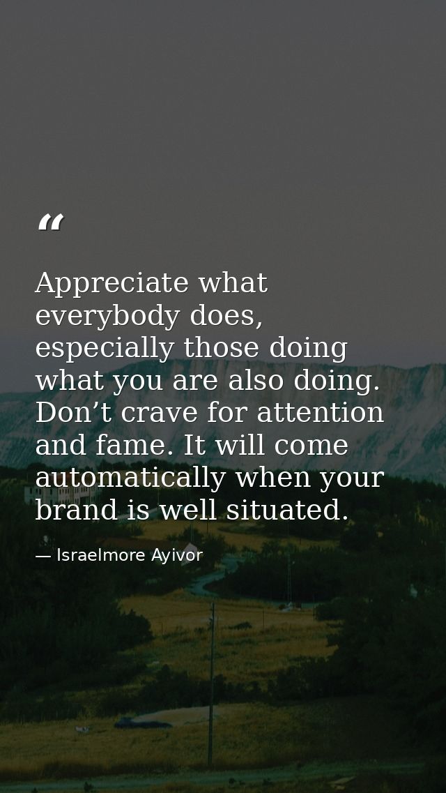 Appreciate what everybody does, especially those doing what you are also doing. Don’t crave for attention and fame. It w — Israelmore Ayivor