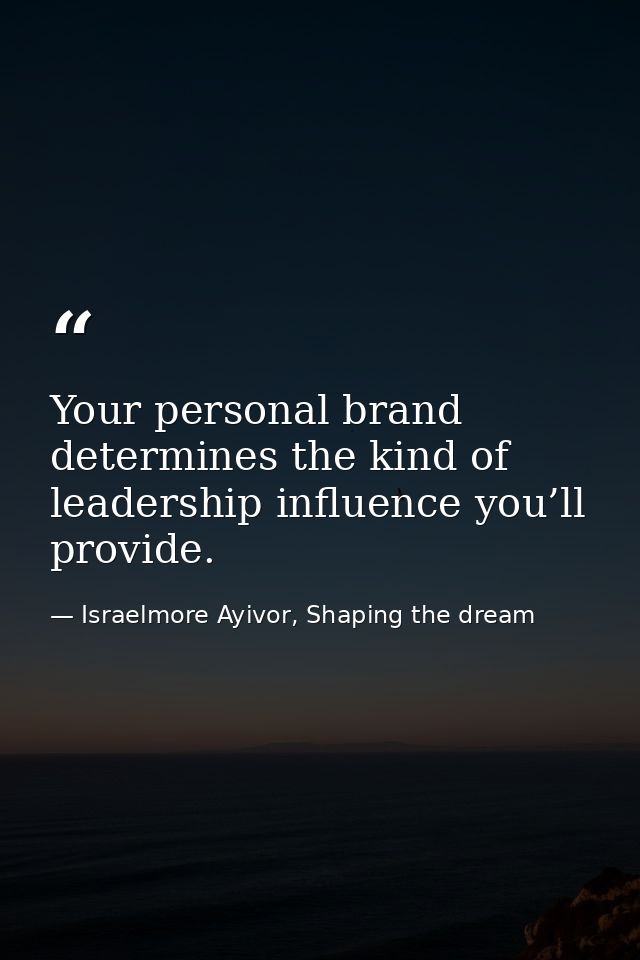 Your personal brand determines the kind of leadership influence you’ll provide. — Israelmore Ayivor, Shaping the dream