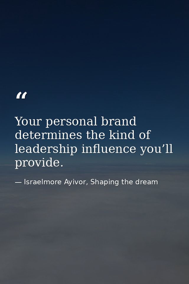 Your personal brand determines the kind of leadership influence you’ll provide. — Israelmore Ayivor, Shaping the dream
