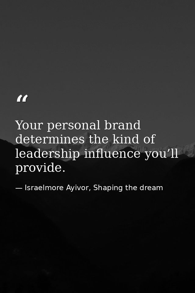 Your personal brand determines the kind of leadership influence you’ll provide. — Israelmore Ayivor, Shaping the dream