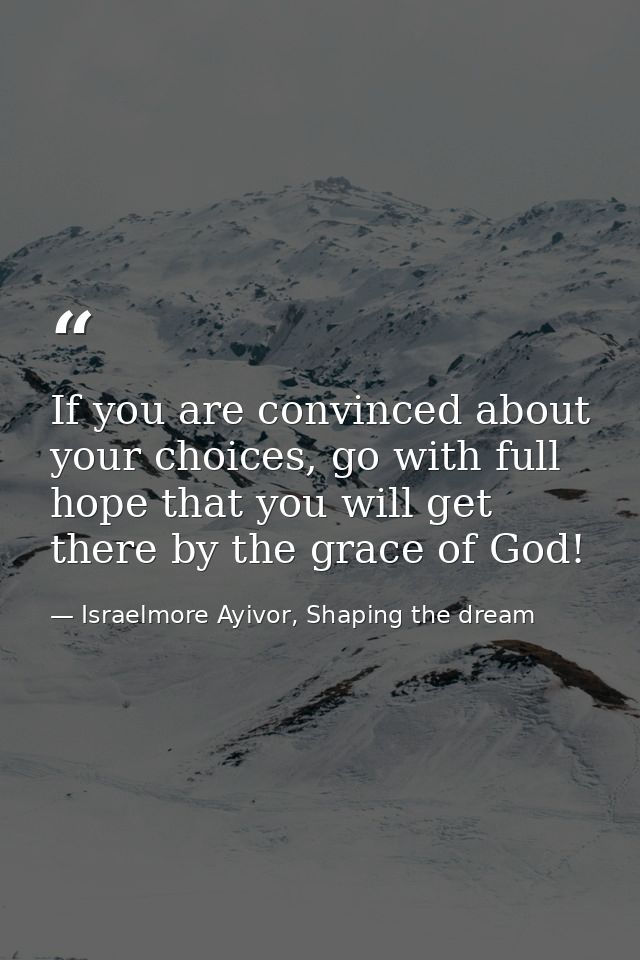 If you are convinced about your choices, go with full hope that you will get there by the grace of God! — Israelmore Ayivor, Shaping the dream