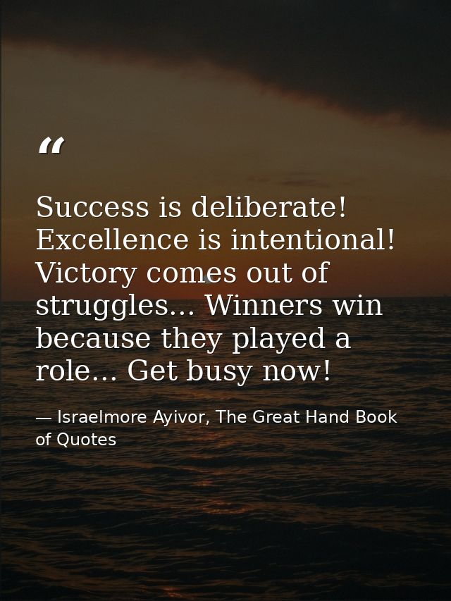 Success is deliberate! Excellence is intentional! Victory comes out of struggles... Winners win because they played a ro — Israelmore Ayivor, The Great Hand Book of Quotes