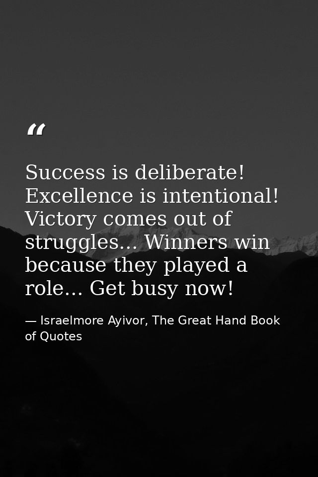 Success is deliberate! Excellence is intentional! Victory comes out of struggles... Winners win because they played a ro — Israelmore Ayivor, The Great Hand Book of Quotes