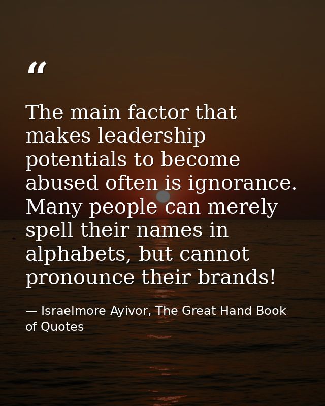 The main factor that makes leadership potentials to become abused often is ignorance. Many people can merely spell their — Israelmore Ayivor, The Great Hand Book of Quotes
