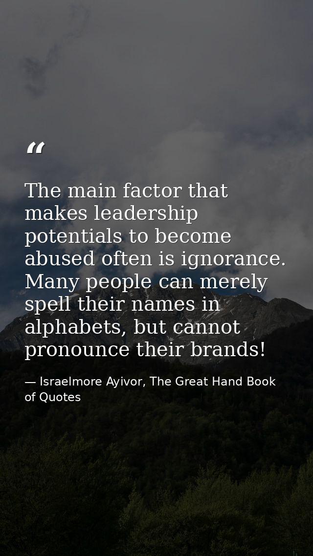 The main factor that makes leadership potentials to become abused often is ignorance. Many people can merely spell their — Israelmore Ayivor, The Great Hand Book of Quotes