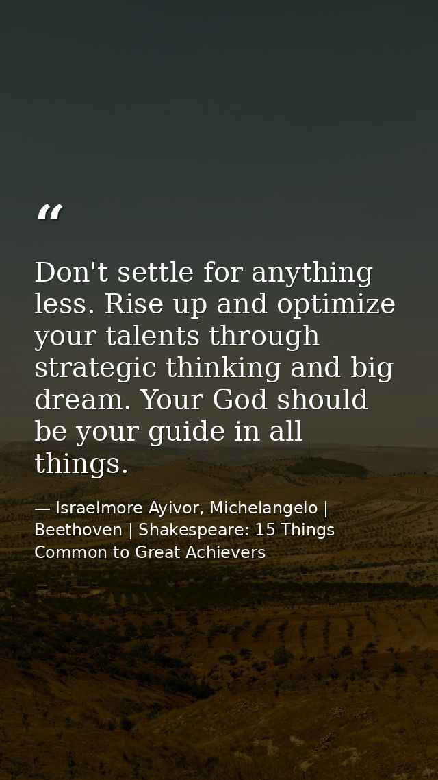 Don't settle for anything less. Rise up and optimize your talents through strategic thinking and big dream. Your God sho — Israelmore Ayivor, Michelangelo | Beethoven | Shakespeare: 15 Things Common to Great Achievers