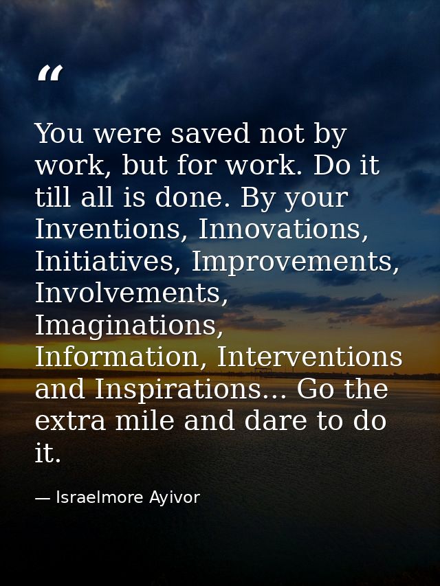 You were saved not by work, but for work. Do it till all is done. By your Inventions, Innovations, Initiatives, Improvem — Israelmore Ayivor