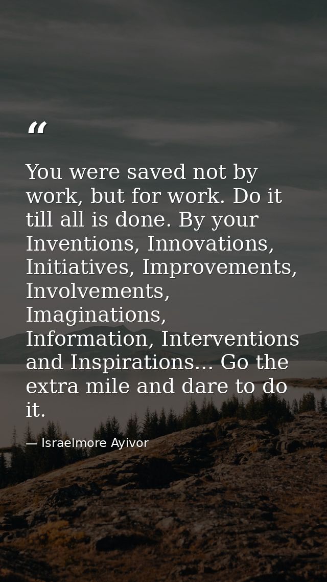 You were saved not by work, but for work. Do it till all is done. By your Inventions, Innovations, Initiatives, Improvem — Israelmore Ayivor