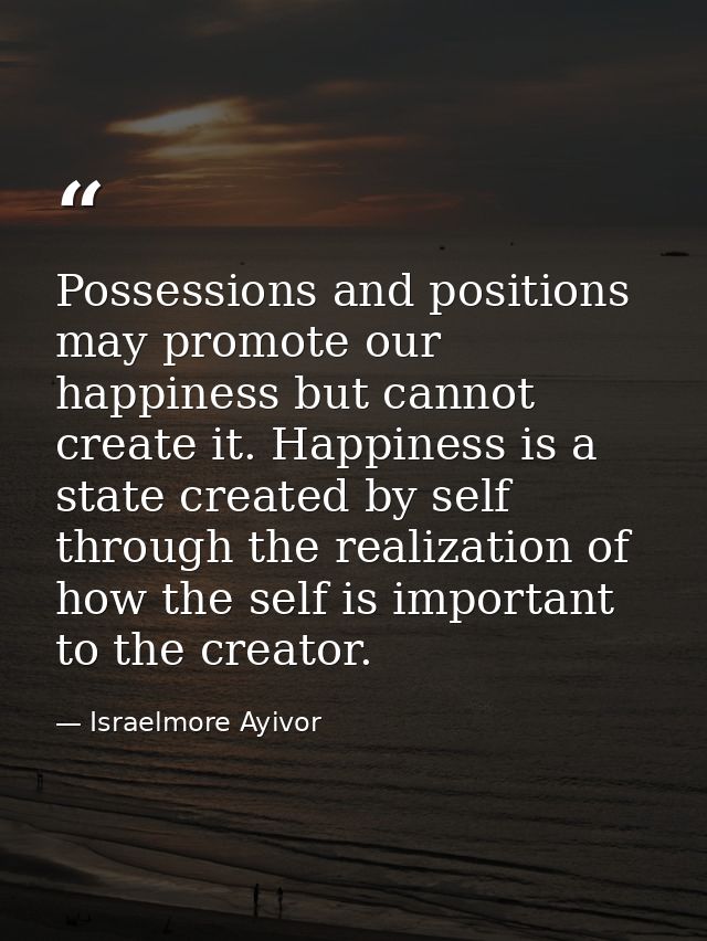 Possessions and positions may promote our happiness but cannot create it. Happiness is a state created by self through t — Israelmore Ayivor