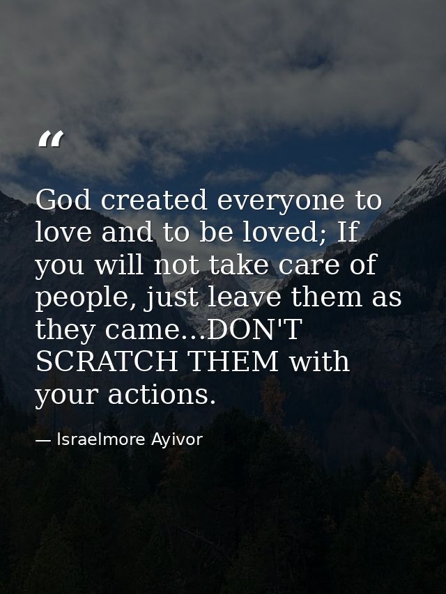 God created everyone to love and to be loved; If you will not take care of people, just leave them as they came...DON'T  — Israelmore Ayivor