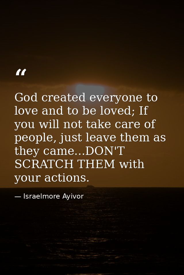 God created everyone to love and to be loved; If you will not take care of people, just leave them as they came...DON'T  — Israelmore Ayivor