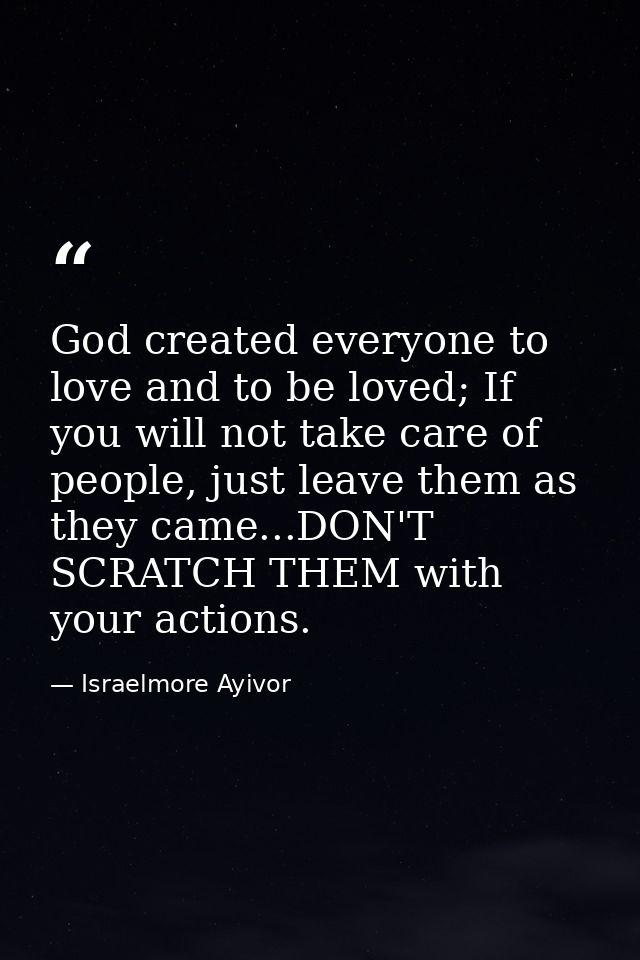 God created everyone to love and to be loved; If you will not take care of people, just leave them as they came...DON'T  — Israelmore Ayivor