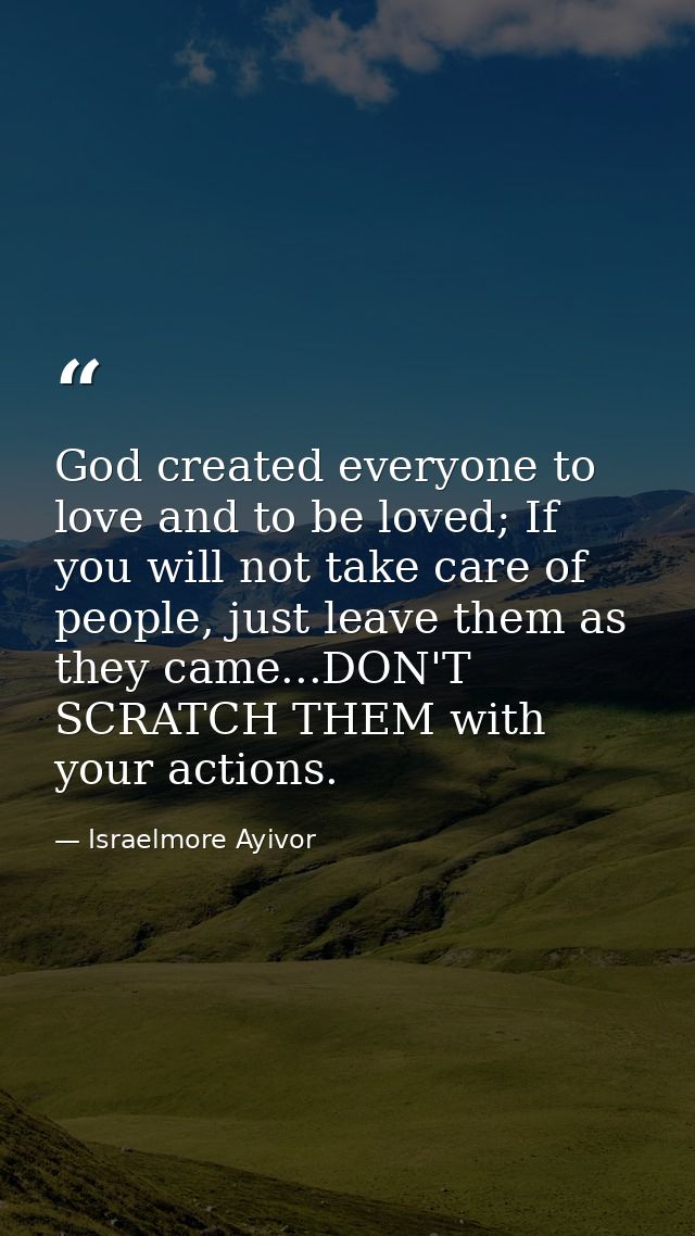 God created everyone to love and to be loved; If you will not take care of people, just leave them as they came...DON'T  — Israelmore Ayivor