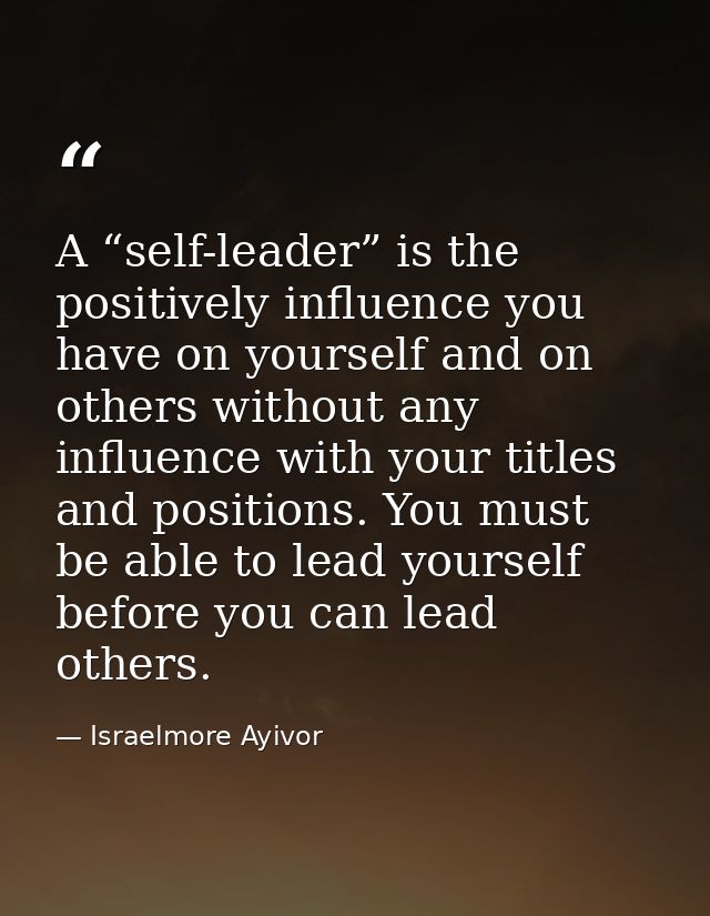A “self-leader” is the positively influence you have on yourself and on others without any influence with your titles an — Israelmore Ayivor