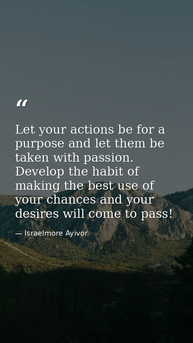 Let your actions be for a purpose and let them be taken with passion. Develop the habit of making the best use of your c — Israelmore Ayivor