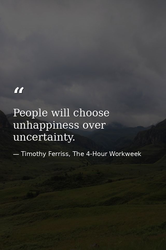 People will choose unhappiness over uncertainty. — Timothy Ferriss, The 4-Hour Workweek