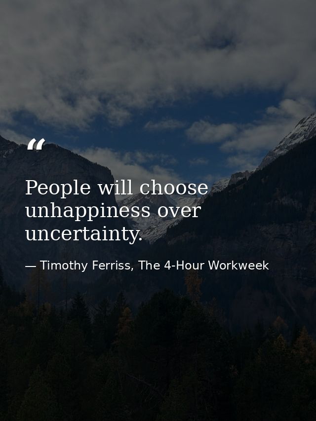 People will choose unhappiness over uncertainty. — Timothy Ferriss, The 4-Hour Workweek