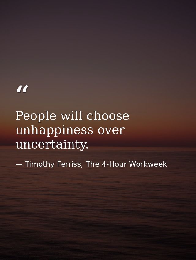 People will choose unhappiness over uncertainty. — Timothy Ferriss, The 4-Hour Workweek