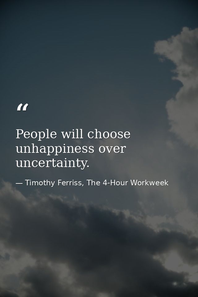 People will choose unhappiness over uncertainty. — Timothy Ferriss, The 4-Hour Workweek