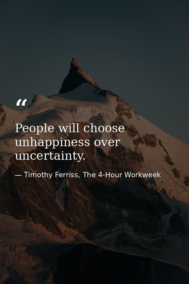 People will choose unhappiness over uncertainty. — Timothy Ferriss, The 4-Hour Workweek