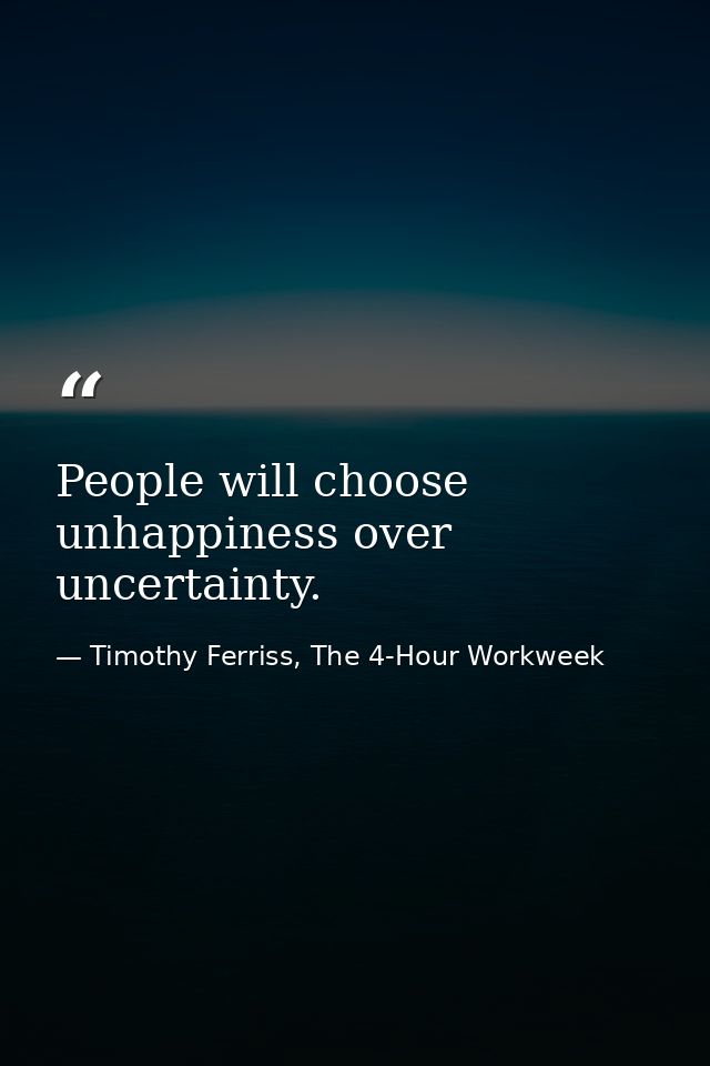 People will choose unhappiness over uncertainty. — Timothy Ferriss, The 4-Hour Workweek