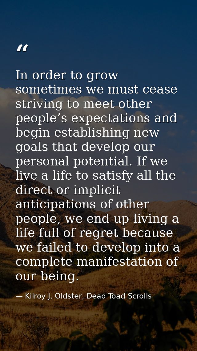 In order to grow sometimes we must cease striving to meet other people’s expectations and begin establishing new goals t — Kilroy J. Oldster, Dead Toad Scrolls
