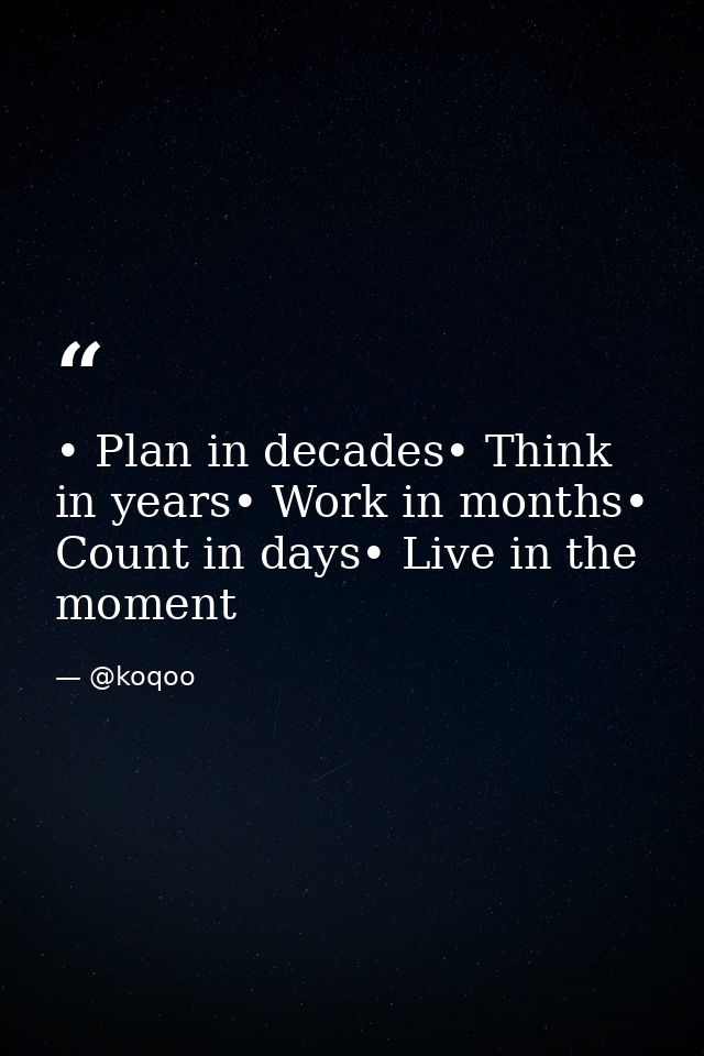 • Plan in decades• Think in years• Work in months• Count in days• Live in the moment — @koqoo