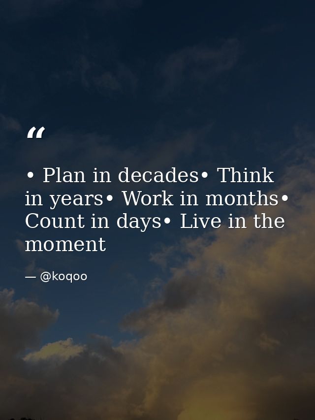 • Plan in decades• Think in years• Work in months• Count in days• Live in the moment — @koqoo