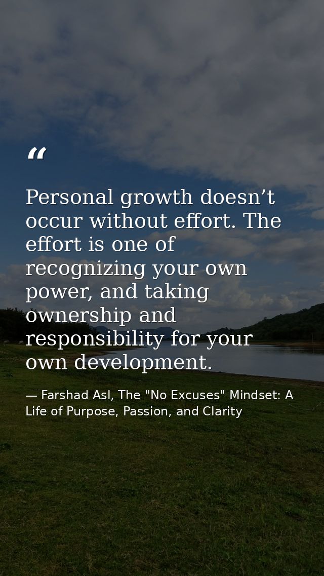 Personal growth doesn’t occur without effort. The effort is one of recognizing your own power, and taking ownership and  — Farshad Asl, The "No Excuses" Mindset: A Life of Purpose, Passion, and Clarity