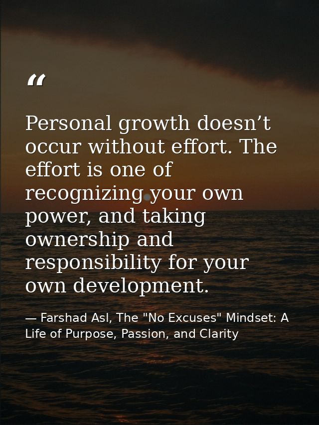 Personal growth doesn’t occur without effort. The effort is one of recognizing your own power, and taking ownership and  — Farshad Asl, The "No Excuses" Mindset: A Life of Purpose, Passion, and Clarity