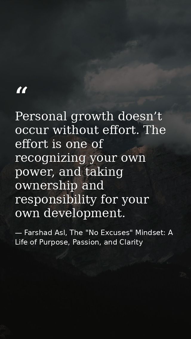 Personal growth doesn’t occur without effort. The effort is one of recognizing your own power, and taking ownership and  — Farshad Asl, The "No Excuses" Mindset: A Life of Purpose, Passion, and Clarity