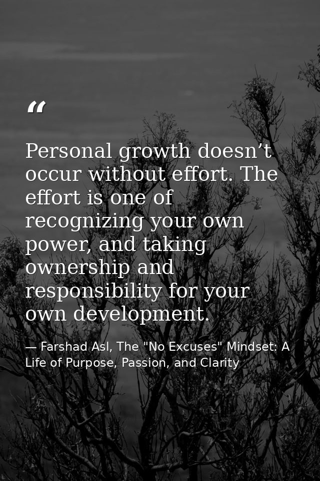 Personal growth doesn’t occur without effort. The effort is one of recognizing your own power, and taking ownership and  — Farshad Asl, The "No Excuses" Mindset: A Life of Purpose, Passion, and Clarity