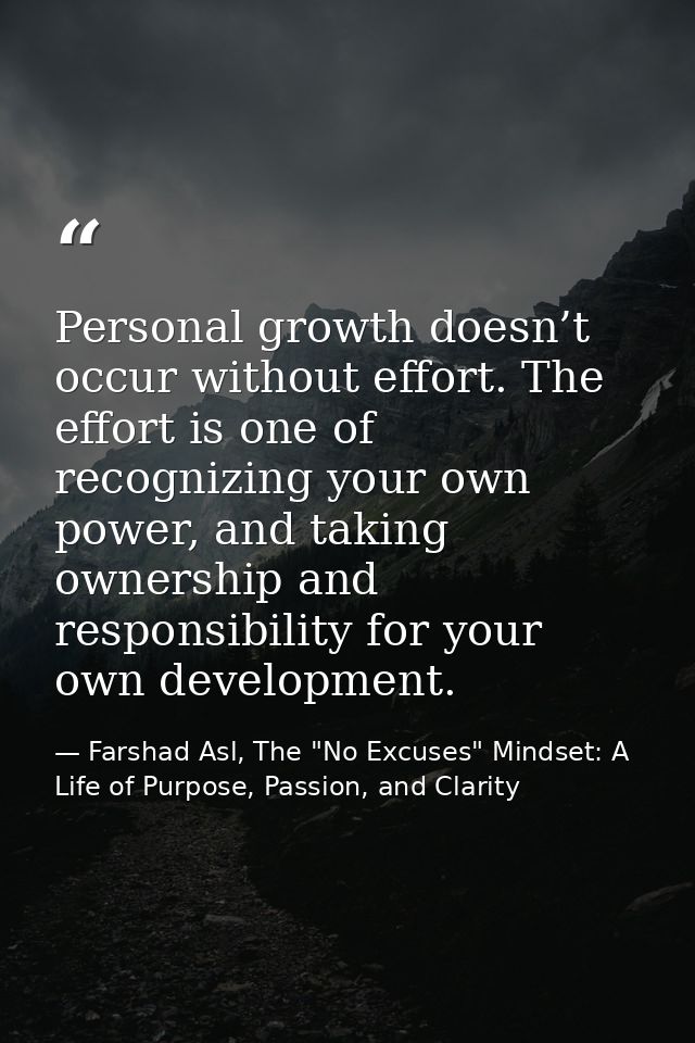 Personal growth doesn’t occur without effort. The effort is one of recognizing your own power, and taking ownership and  — Farshad Asl, The "No Excuses" Mindset: A Life of Purpose, Passion, and Clarity
