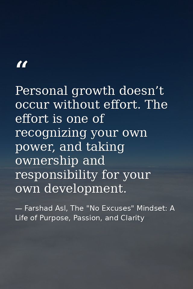Personal growth doesn’t occur without effort. The effort is one of recognizing your own power, and taking ownership and  — Farshad Asl, The "No Excuses" Mindset: A Life of Purpose, Passion, and Clarity