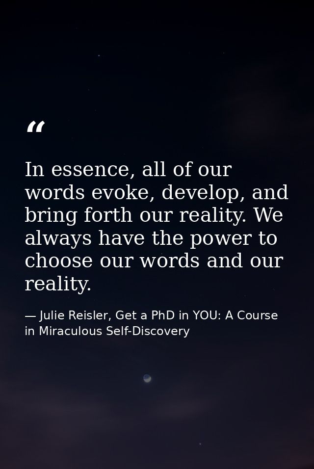 In essence, all of our words evoke, develop, and bring forth our reality. We always have the power to choose our words a — Julie Reisler, Get a PhD in YOU: A Course in Miraculous Self-Discovery