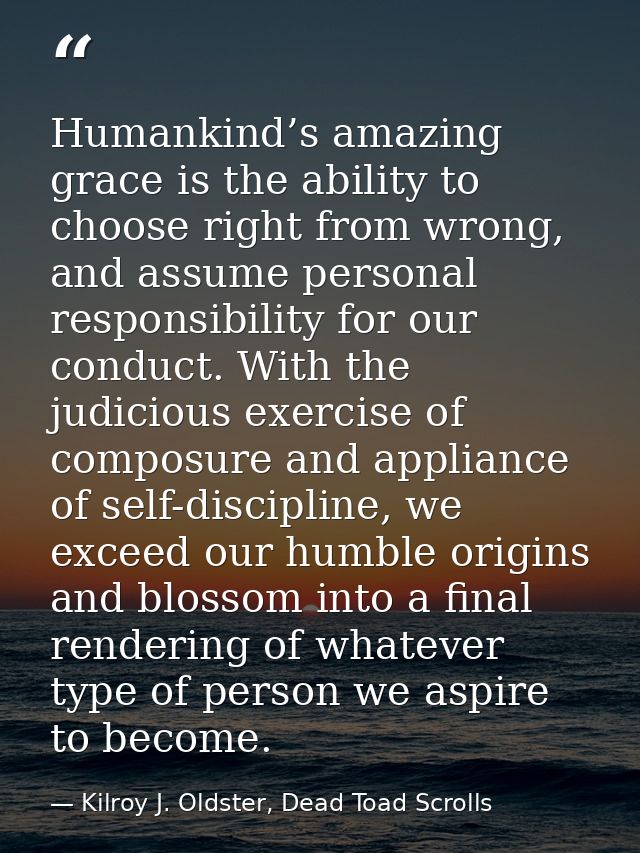 Humankind’s amazing grace is the ability to choose right from wrong, and assume personal responsibility for our conduct. — Kilroy J. Oldster, Dead Toad Scrolls