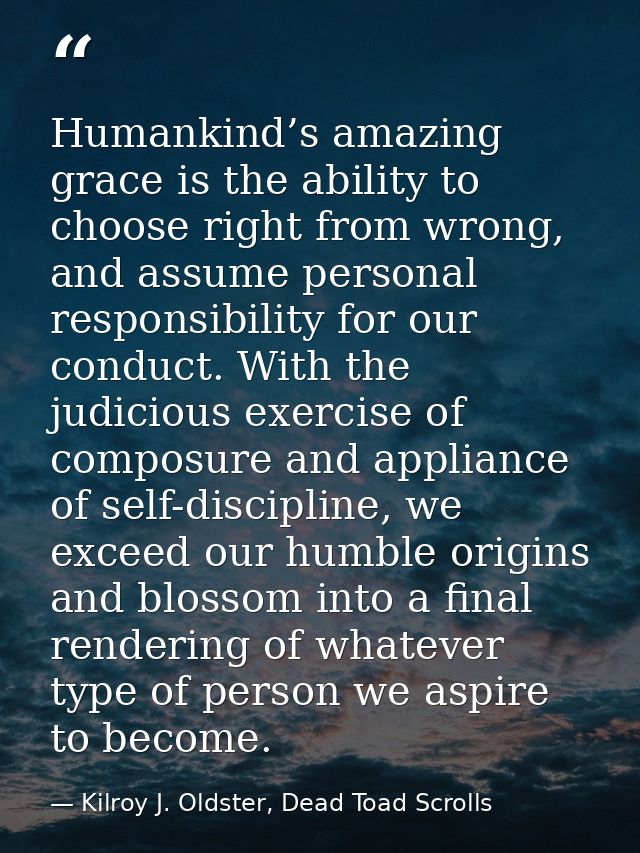 Humankind’s amazing grace is the ability to choose right from wrong, and assume personal responsibility for our conduct. — Kilroy J. Oldster, Dead Toad Scrolls