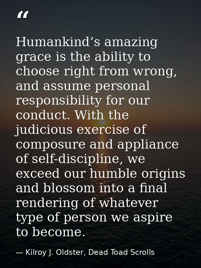 Humankind’s amazing grace is the ability to choose right from wrong, and assume personal responsibility for our conduct. — Kilroy J. Oldster, Dead Toad Scrolls