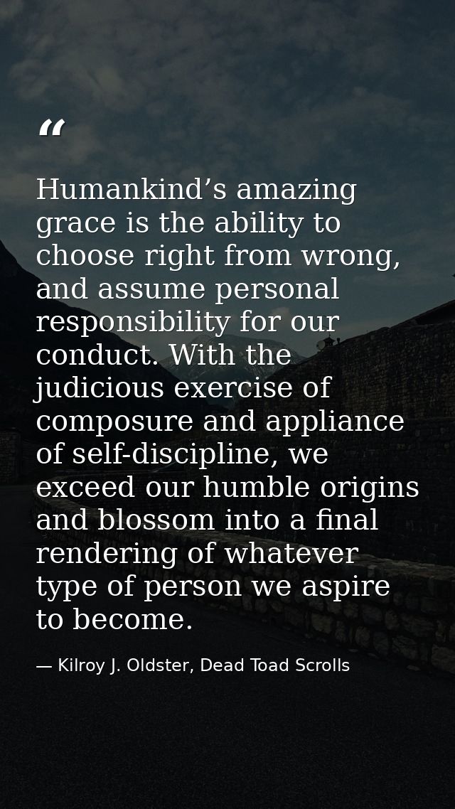Humankind’s amazing grace is the ability to choose right from wrong, and assume personal responsibility for our conduct. — Kilroy J. Oldster, Dead Toad Scrolls