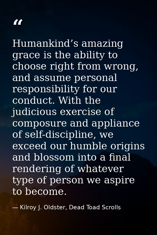 Humankind’s amazing grace is the ability to choose right from wrong, and assume personal responsibility for our conduct. — Kilroy J. Oldster, Dead Toad Scrolls