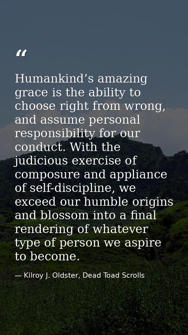 Humankind’s amazing grace is the ability to choose right from wrong, and assume personal responsibility for our conduct. — Kilroy J. Oldster, Dead Toad Scrolls