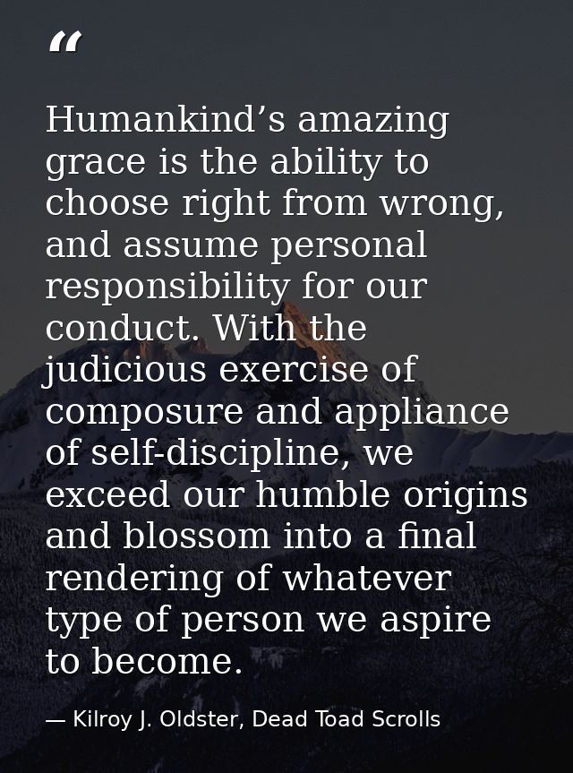 Humankind’s amazing grace is the ability to choose right from wrong, and assume personal responsibility for our conduct. — Kilroy J. Oldster, Dead Toad Scrolls