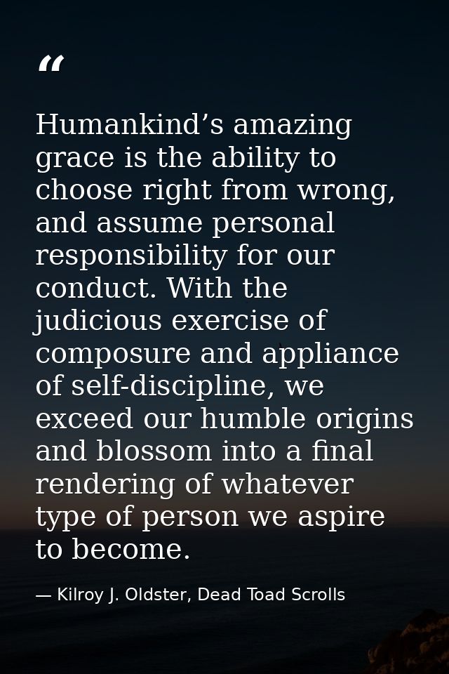 Humankind’s amazing grace is the ability to choose right from wrong, and assume personal responsibility for our conduct. — Kilroy J. Oldster, Dead Toad Scrolls