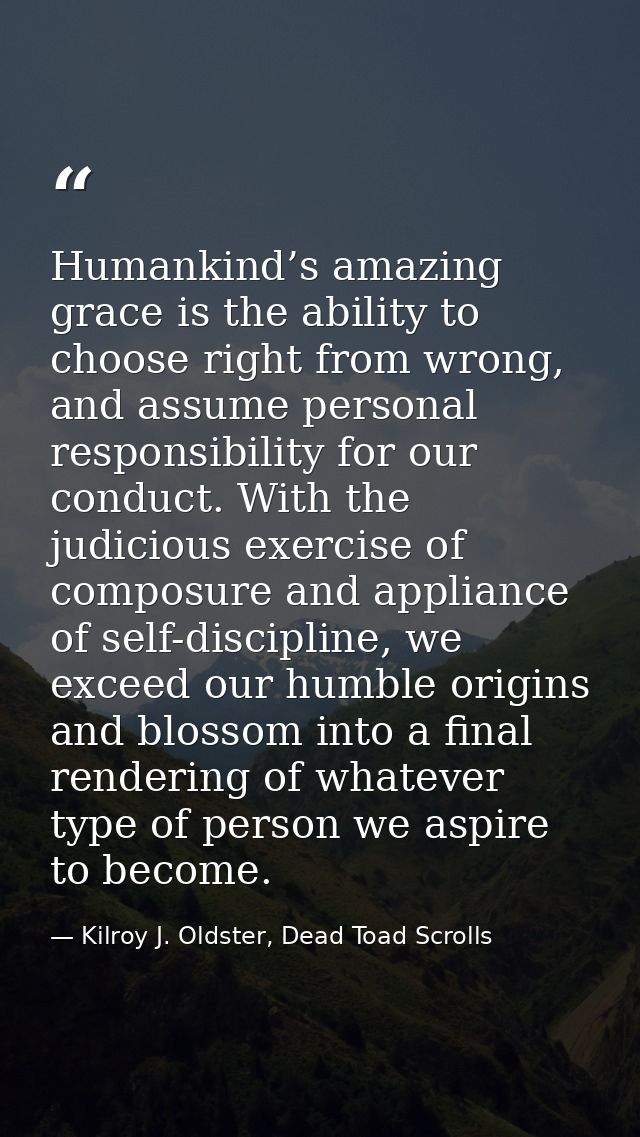 Humankind’s amazing grace is the ability to choose right from wrong, and assume personal responsibility for our conduct. — Kilroy J. Oldster, Dead Toad Scrolls