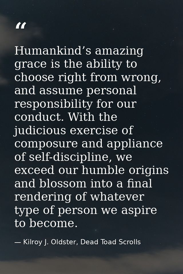 Humankind’s amazing grace is the ability to choose right from wrong, and assume personal responsibility for our conduct. — Kilroy J. Oldster, Dead Toad Scrolls